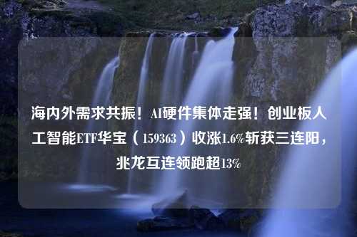 海内外需求共振！AI硬件集体走强！创业板人工智能ETF华宝（159363）收涨1.6%斩获三连阳，兆龙互连领跑超13%