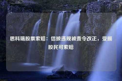 思科瑞股票索赔：信披违规被责令改正，受损股民可索赔