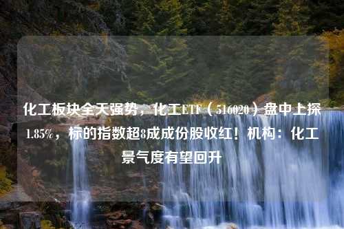 化工板块全天强势，化工ETF（516020）盘中上探1.85%，标的指数超8成成份股收红！机构：化工景气度有望回升