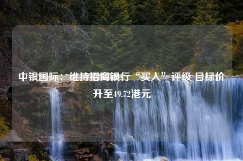 中银国际：维持招商银行“买入”评级 目标价升至49.72港元