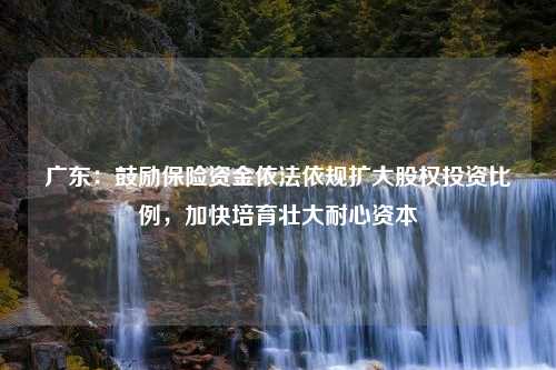 广东：鼓励保险资金依法依规扩大股权投资比例，加快培育壮大耐心资本