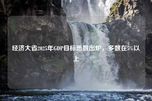 经济大省2025年GDP目标悉数出炉，多数在5%以上