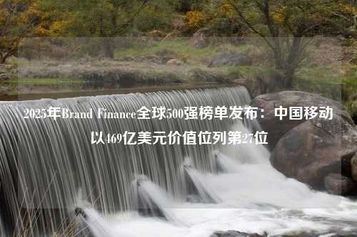 2025年Brand Finance全球500强榜单发布：中国移动以469亿美元价值位列第27位