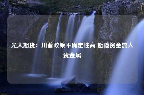 光大期货：川普政策不确定性高 避险资金流入贵金属