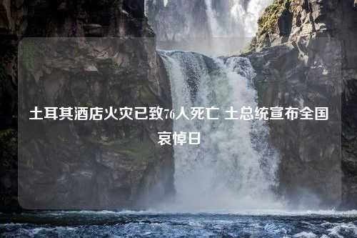 土耳其酒店火灾已致76人死亡 土总统宣布全国哀悼日