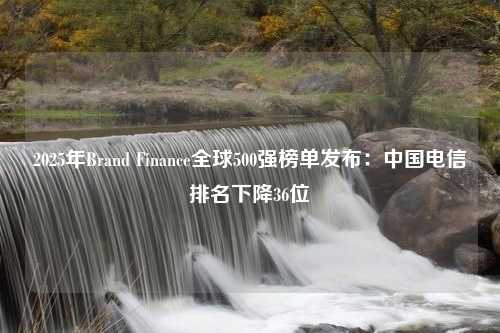 2025年Brand Finance全球500强榜单发布：中国电信排名下降36位