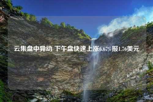 云集盘中异动 下午盘快速上涨6.67%报1.76美元