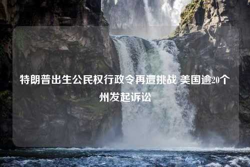 特朗普出生公民权行政令再遭挑战 美国逾20个州发起诉讼