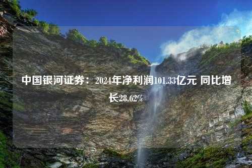 中国银河证券：2024年净利润101.33亿元 同比增长28.62%