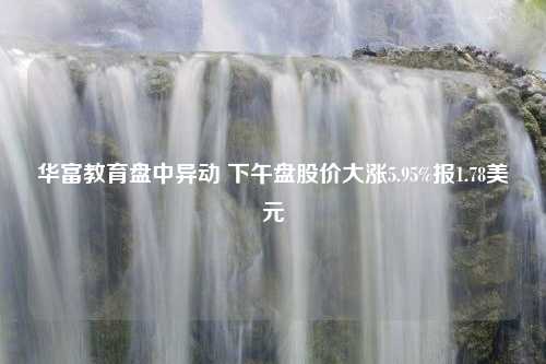 华富教育盘中异动 下午盘股价大涨5.95%报1.78美元