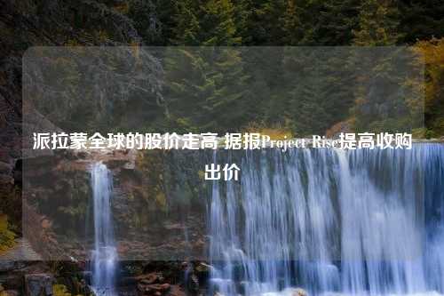 派拉蒙全球的股价走高 据报Project Rise提高收购出价