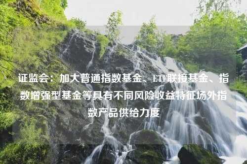 证监会：加大普通指数基金、ETF联接基金、指数增强型基金等具有不同风险收益特征场外指数产品供给力度