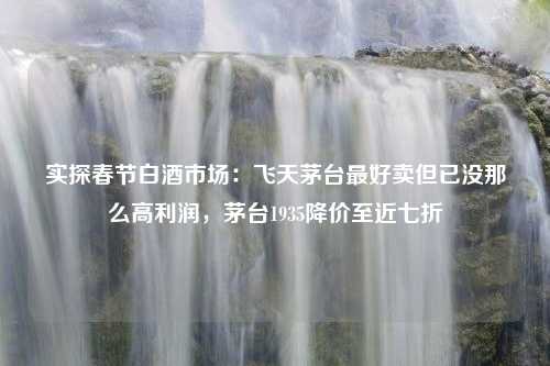 实探春节白酒市场：飞天茅台最好卖但已没那么高利润，茅台1935降价至近七折