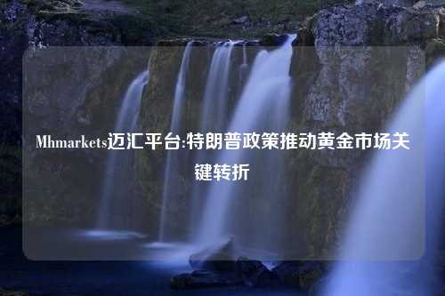 Mhmarkets迈汇平台:特朗普政策推动黄金市场关键转折