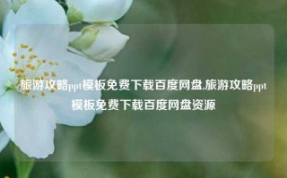 旅游攻略ppt模板免费下载百度网盘,旅游攻略ppt模板免费下载百度网盘资源