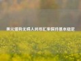 美元强势无碍人民币汇率保持基本稳定