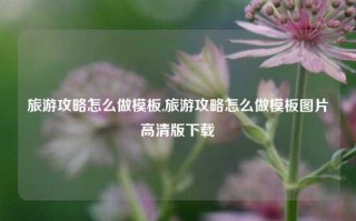 旅游攻略怎么做模板,旅游攻略怎么做模板图片高清版下载