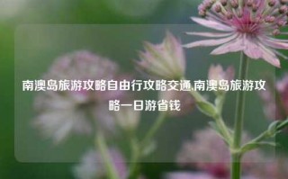 南澳岛旅游攻略自由行攻略交通,南澳岛旅游攻略一日游省钱