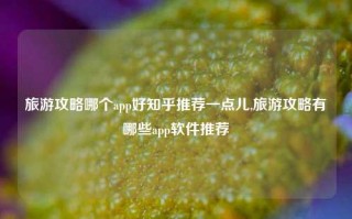 旅游攻略哪个app好知乎推荐一点儿,旅游攻略有哪些app软件推荐