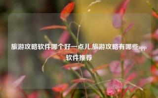 旅游攻略软件哪个好一点儿,旅游攻略有哪些app软件推荐