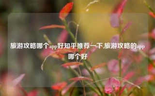 旅游攻略哪个app好知乎推荐一下,旅游攻略的app哪个好