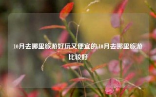 10月去哪里旅游好玩又便宜的,10月去哪里旅游比较好