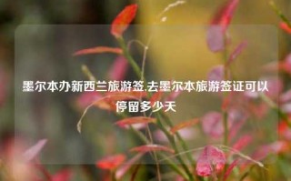 墨尔本办新西兰旅游签,去墨尔本旅游签证可以停留多少天