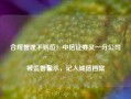 合规管理不到位！中信证券又一分公司被监管警示，记入诚信档案