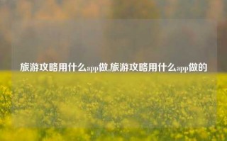 旅游攻略用什么app做,旅游攻略用什么app做的