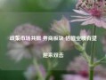 政策市场共振 券商板块 估值业绩有望迎来双击