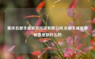 重庆名都丰盛旅游投资有限公司,名都丰盛旅游销售是做什么的