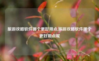 旅游攻略软件哪个更好用点,旅游攻略软件哪个更好用点呢