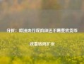 分析：欧洲央行现阶段还不需要将货币政策转向扩张