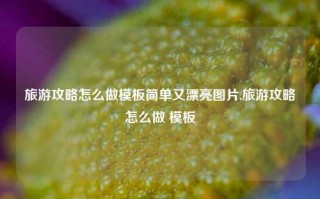 旅游攻略怎么做模板简单又漂亮图片,旅游攻略怎么做 模板