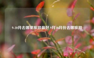 9-10月去哪里旅游最好,9月10月份去哪旅游