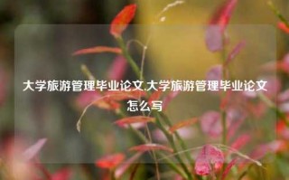 大学旅游管理毕业论文,大学旅游管理毕业论文怎么写