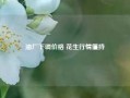 油厂下调价格 花生行情僵持