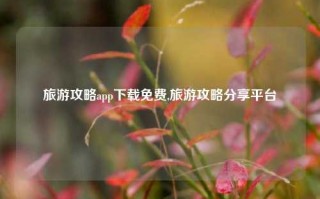 旅游攻略app下载免费,旅游攻略分享平台