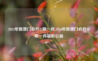 2024年新澳门必开32期一肖,2024年新澳门必开32期一肖福彩公益