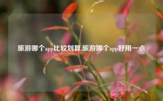 旅游哪个app比较划算,旅游哪个app好用一点