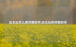 出去玩怎么做攻略软件,出去玩的攻略软件