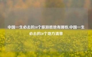 中国一生必去的10个旅游胜地有哪些,中国一生必去的50个地方清单