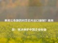 美将公布新的对华芯片出口限制？商务部：坚决维护中国企业权益