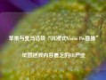 苹果与皇马洽谈“沉浸式Vision Pro直播” 试图拯救内容匮乏的VR产业