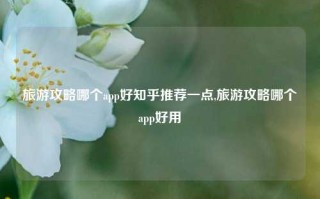 旅游攻略哪个app好知乎推荐一点,旅游攻略哪个app好用