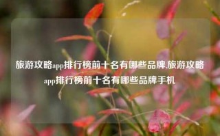 旅游攻略app排行榜前十名有哪些品牌,旅游攻略app排行榜前十名有哪些品牌手机