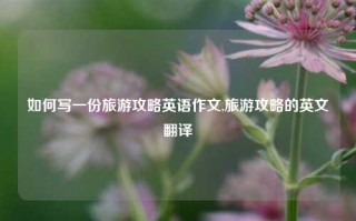 如何写一份旅游攻略英语作文,旅游攻略的英文翻译