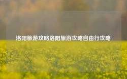 洛阳旅游攻略洛阳旅游攻略自由行攻略