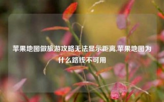 苹果地图做旅游攻略无法显示距离,苹果地图为什么路线不可用