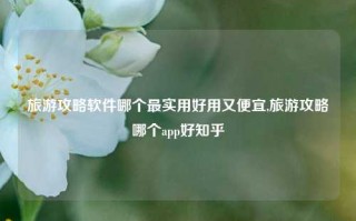 旅游攻略软件哪个最实用好用又便宜,旅游攻略哪个app好知乎